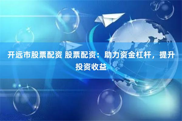 开远市股票配资 股票配资：助力资金杠杆，提升投资收益