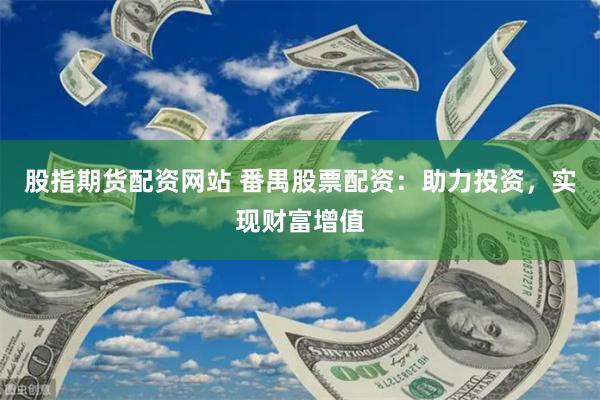 股指期货配资网站 番禺股票配资：助力投资，实现财富增值