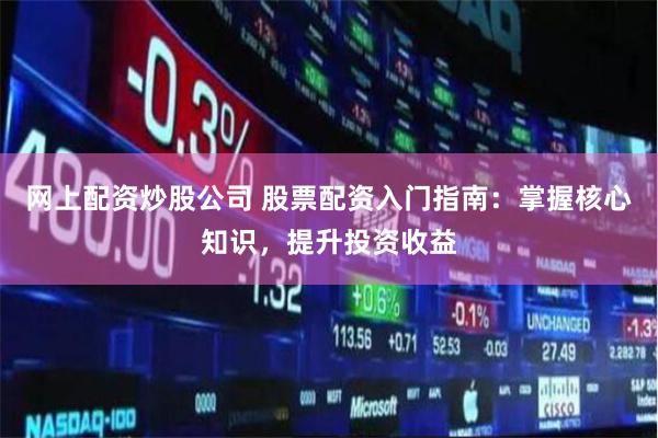 网上配资炒股公司 股票配资入门指南：掌握核心知识，提升投资收益