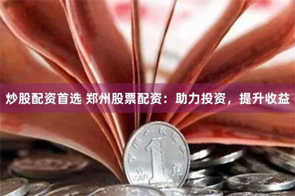 炒股配资首选 郑州股票配资：助力投资，提升收益