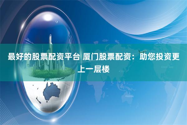最好的股票配资平台 厦门股票配资：助您投资更上一层楼