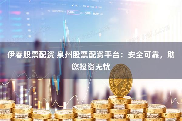 伊春股票配资 泉州股票配资平台：安全可靠，助您投资无忧