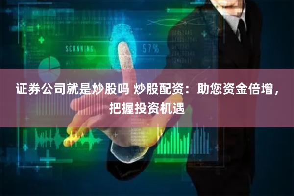 证券公司就是炒股吗 炒股配资：助您资金倍增，把握投资机遇