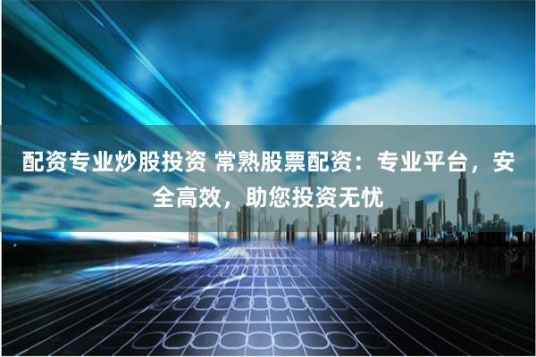 配资专业炒股投资 常熟股票配资：专业平台，安全高效，助您投资无忧