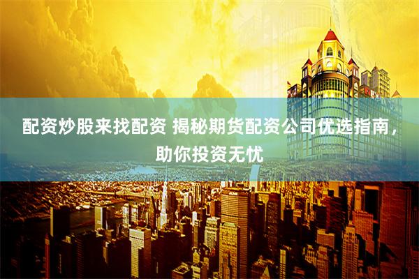 配资炒股来找配资 揭秘期货配资公司优选指南，助你投资无忧
