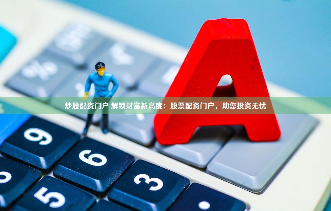 炒股配资门户 解锁财富新高度：股票配资门户，助您投资无忧