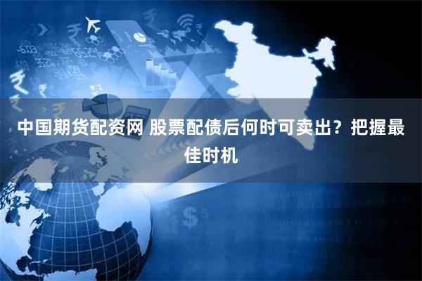 中国期货配资网 股票配债后何时可卖出？把握最佳时机