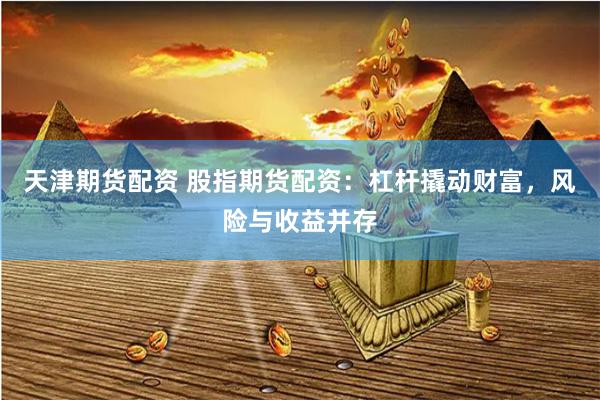 天津期货配资 股指期货配资：杠杆撬动财富，风险与收益并存