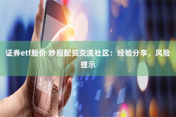 证券etf股价 炒股配资交流社区：经验分享，风险提示