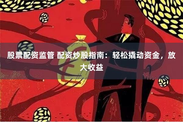 股票配资监管 配资炒股指南：轻松撬动资金，放大收益