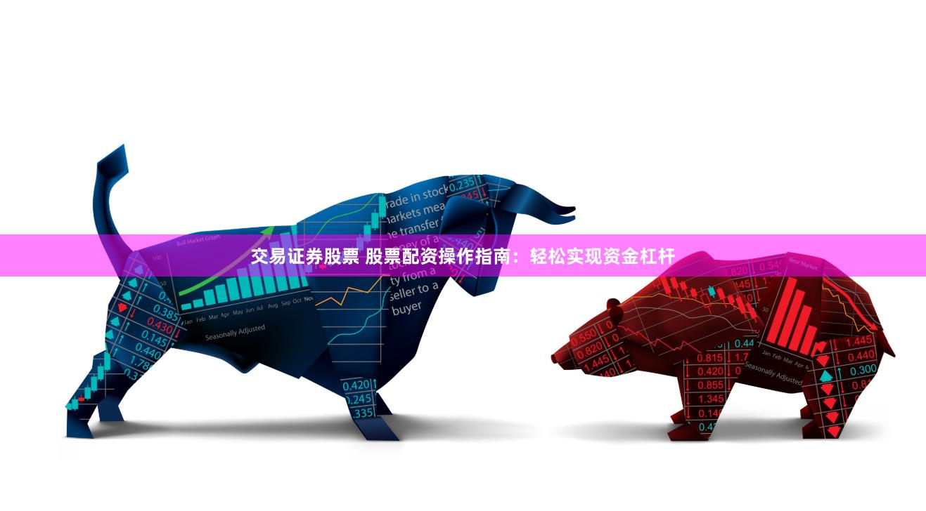 交易证券股票 股票配资操作指南：轻松实现资金杠杆