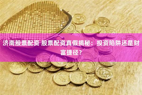 济南股票配资 股票配资真假揭秘：投资陷阱还是财富捷径？