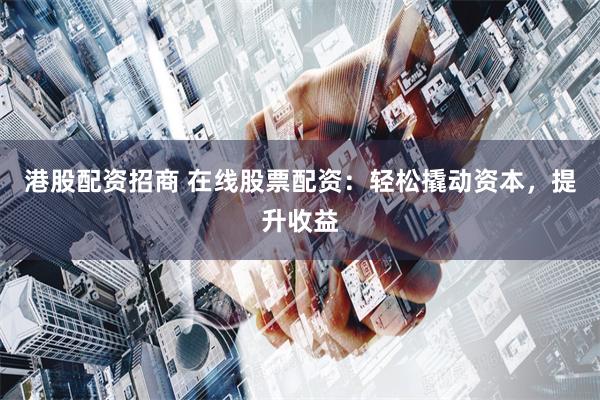 港股配资招商 在线股票配资：轻松撬动资本，提升收益