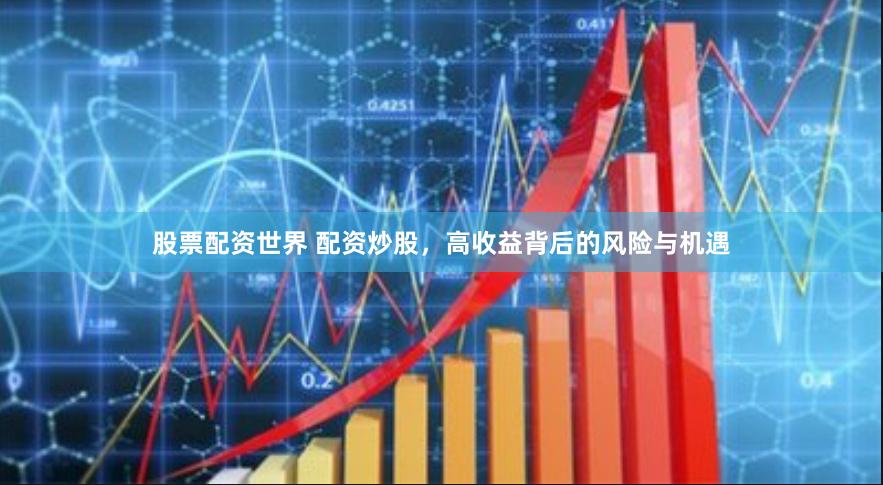 股票配资世界 配资炒股，高收益背后的风险与机遇