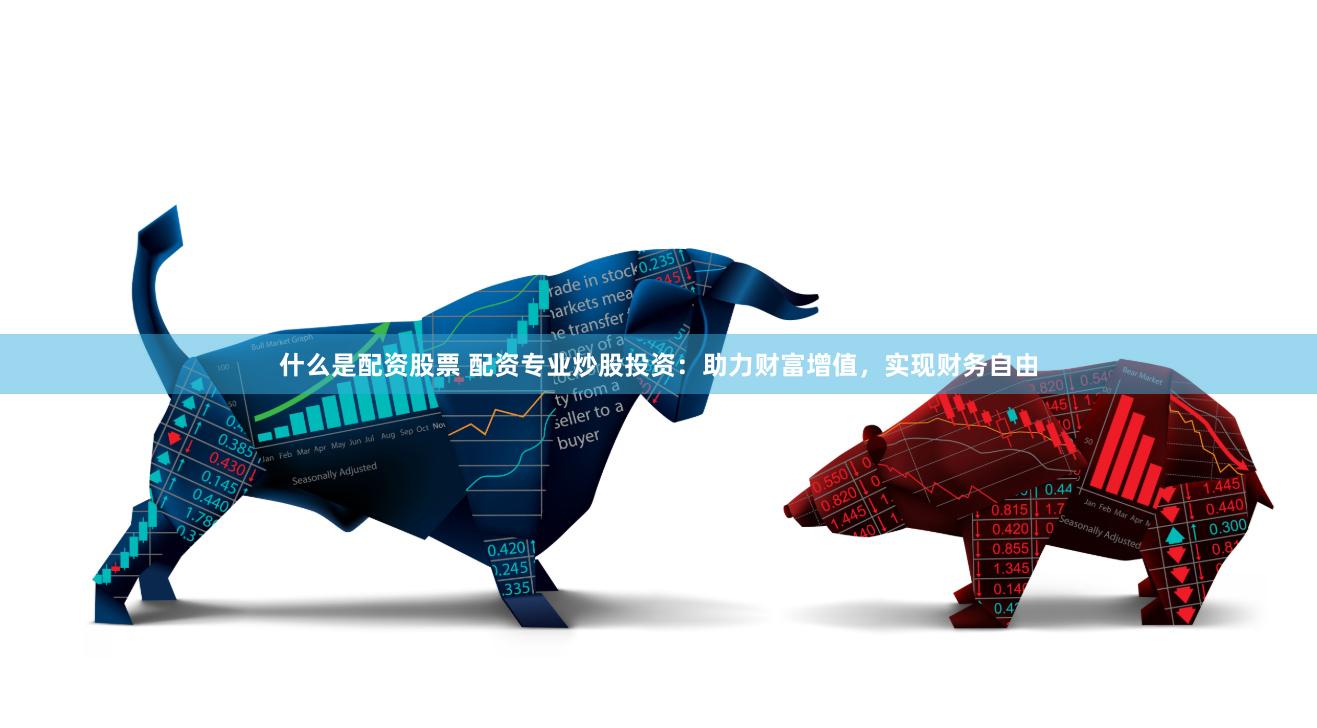 什么是配资股票 配资专业炒股投资：助力财富增值，实现财务自由