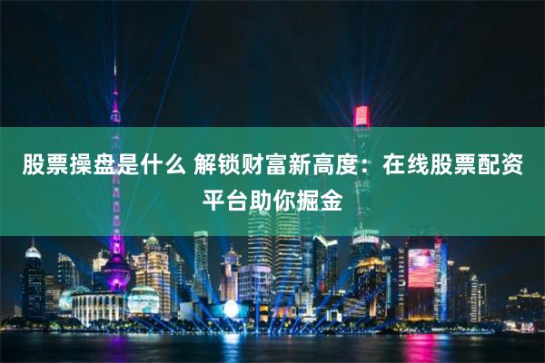 股票操盘是什么 解锁财富新高度：在线股票配资平台助你掘金
