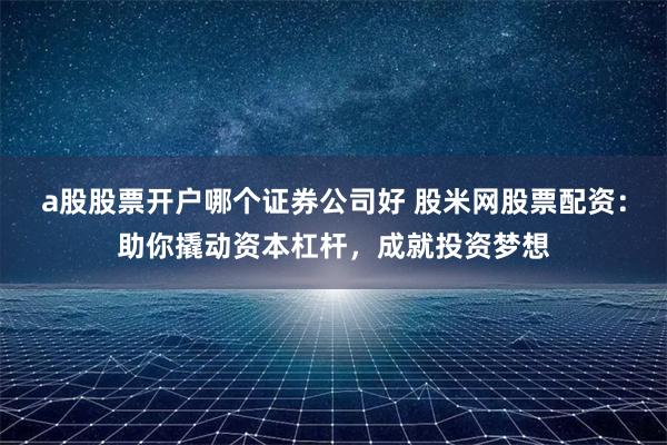a股股票开户哪个证券公司好 股米网股票配资：助你撬动资本杠杆，成就投资梦想