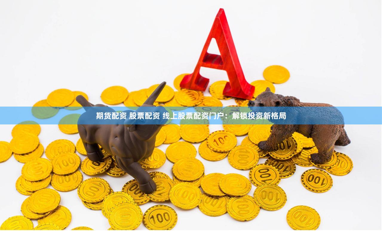 期货配资 股票配资 线上股票配资门户：解锁投资新格局