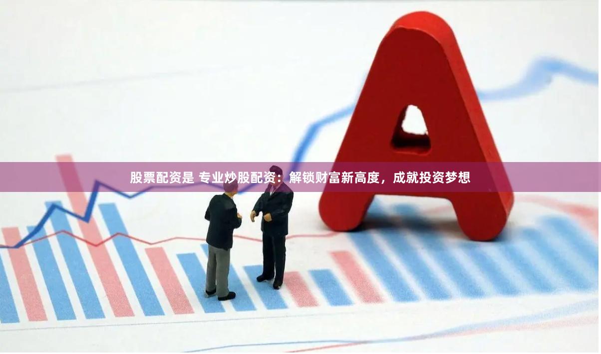 股票配资是 专业炒股配资：解锁财富新高度，成就投资梦想