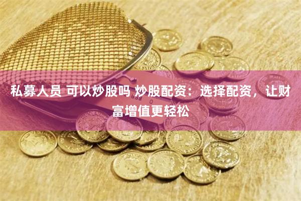 私募人员 可以炒股吗 炒股配资：选择配资，让财富增值更轻松