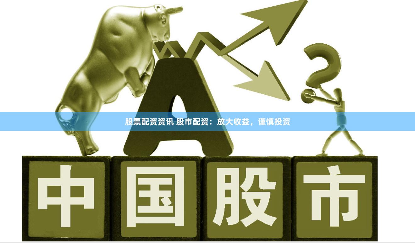 股票配资资讯 股市配资：放大收益，谨慎投资