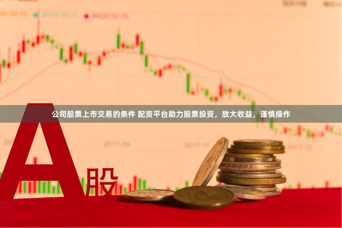 公司股票上市交易的条件 配资平台助力股票投资，放大收益，谨慎操作