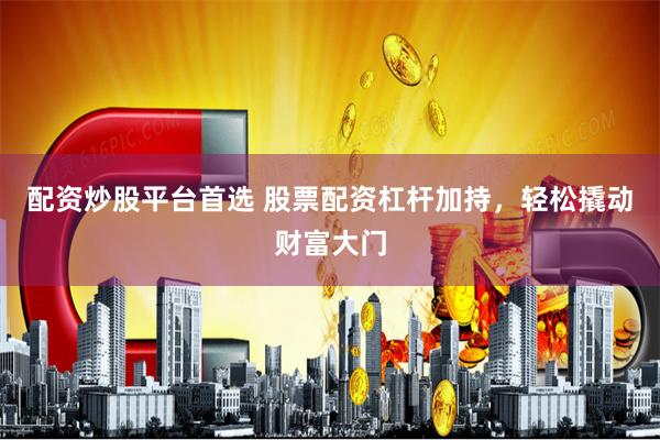 配资炒股平台首选 股票配资杠杆加持，轻松撬动财富大门