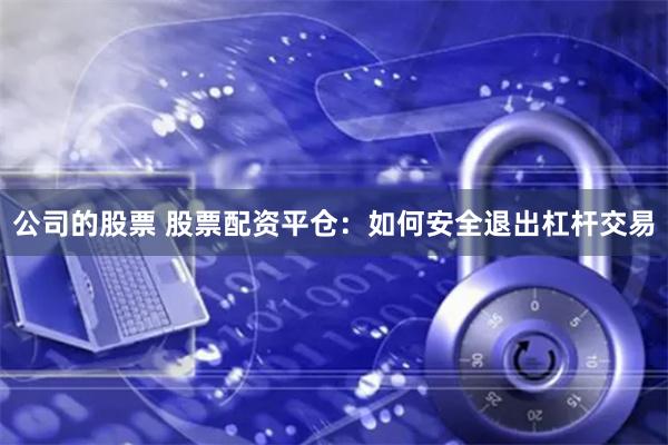 公司的股票 股票配资平仓：如何安全退出杠杆交易