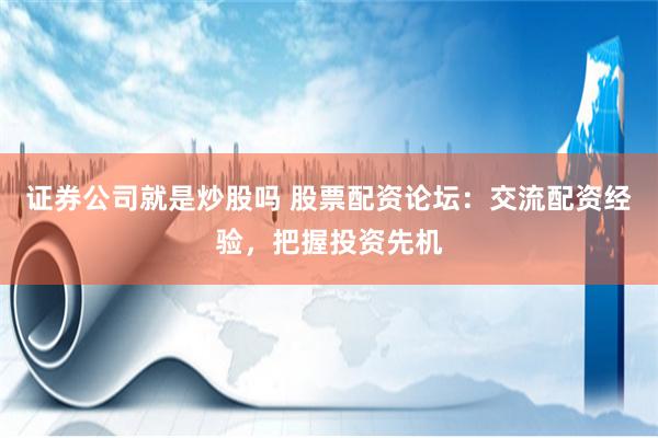 证券公司就是炒股吗 股票配资论坛：交流配资经验，把握投资先机