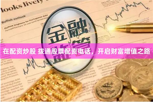 在配资炒股 拨通股票配资电话，开启财富增值之路