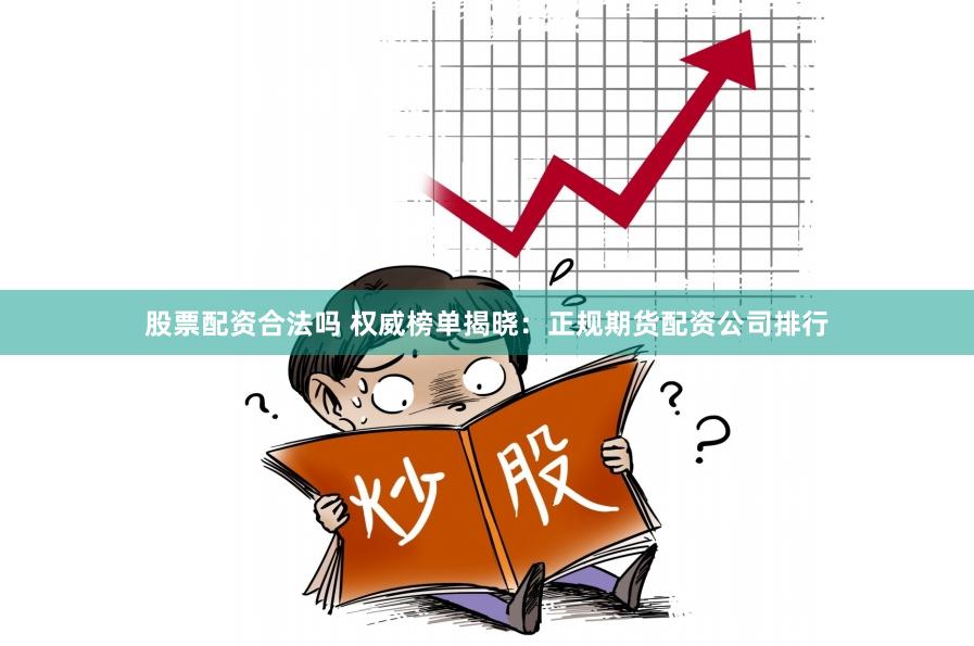 股票配资合法吗 权威榜单揭晓：正规期货配资公司排行