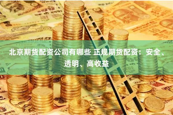 北京期货配资公司有哪些 正规期货配资：安全、透明、高收益