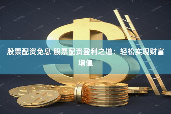 股票配资免息 股票配资盈利之道：轻松实现财富增值