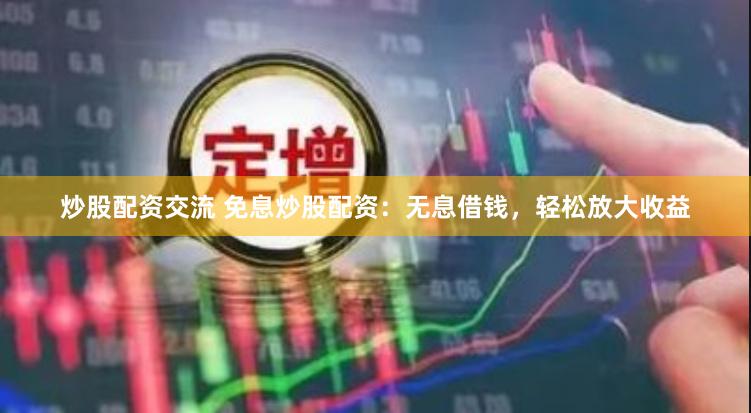 炒股配资交流 免息炒股配资：无息借钱，轻松放大收益