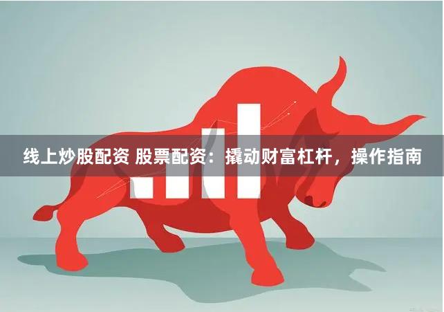 线上炒股配资 股票配资：撬动财富杠杆，操作指南