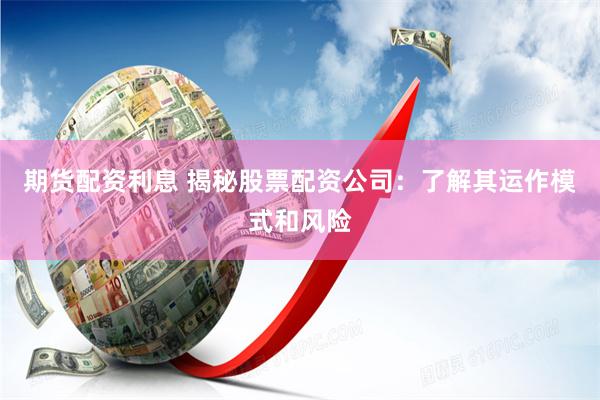 期货配资利息 揭秘股票配资公司：了解其运作模式和风险