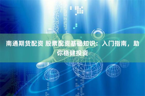 南通期货配资 股票配资基础知识：入门指南，助你稳健投资
