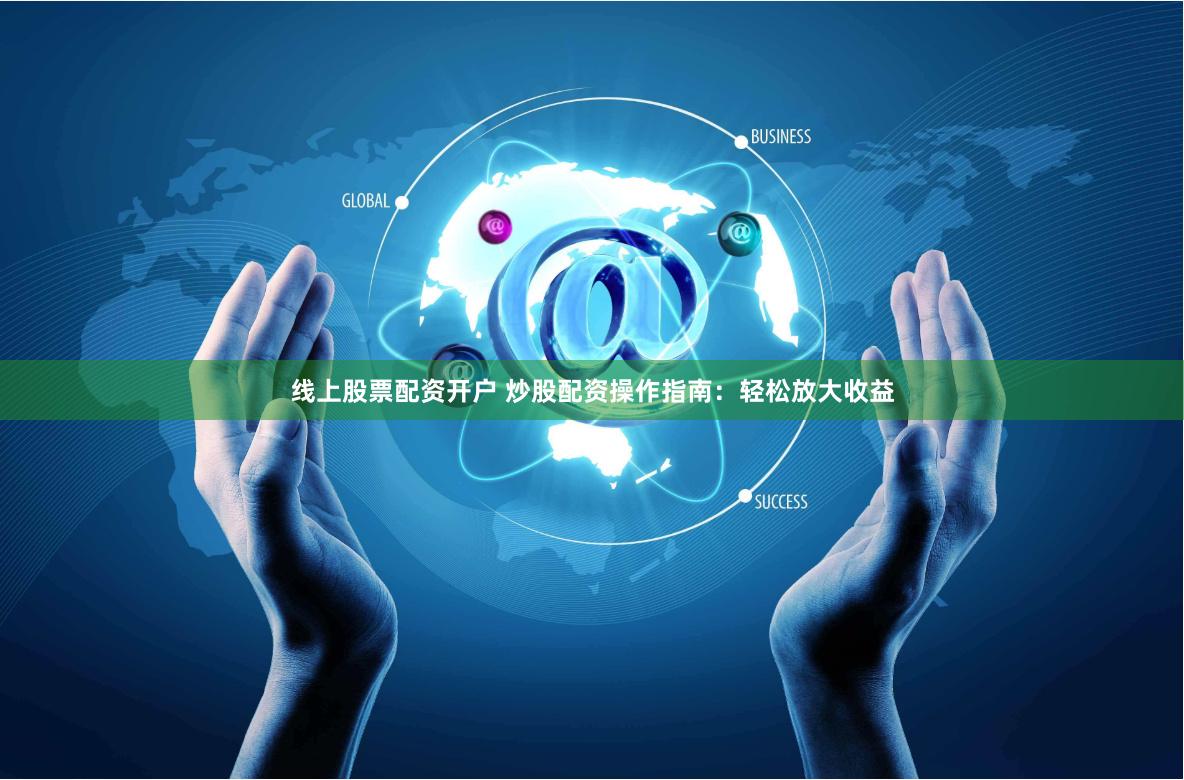 线上股票配资开户 炒股配资操作指南：轻松放大收益