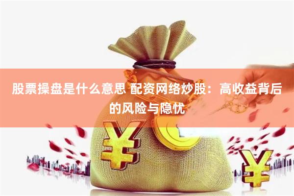 股票操盘是什么意思 配资网络炒股：高收益背后的风险与隐忧