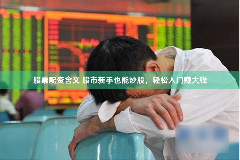 股票配资含义 股市新手也能炒股，轻松入门赚大钱