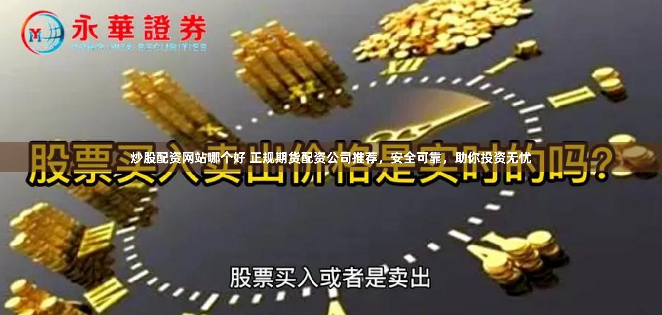 炒股配资网站哪个好 正规期货配资公司推荐，安全可靠，助你投资无忧