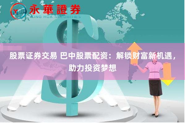 股票证券交易 巴中股票配资：解锁财富新机遇，助力投资梦想